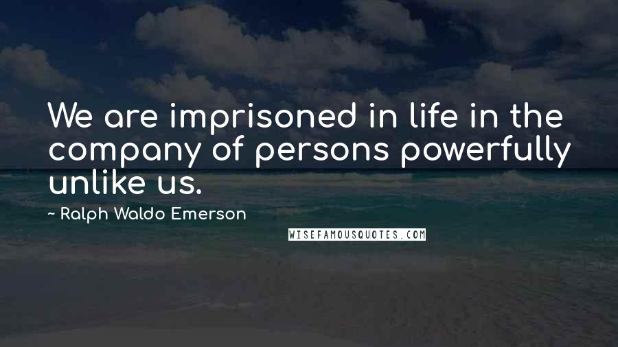 Ralph Waldo Emerson Quotes: We are imprisoned in life in the company of persons powerfully unlike us.