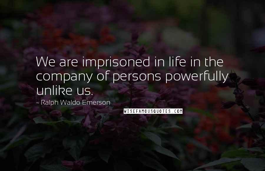 Ralph Waldo Emerson Quotes: We are imprisoned in life in the company of persons powerfully unlike us.