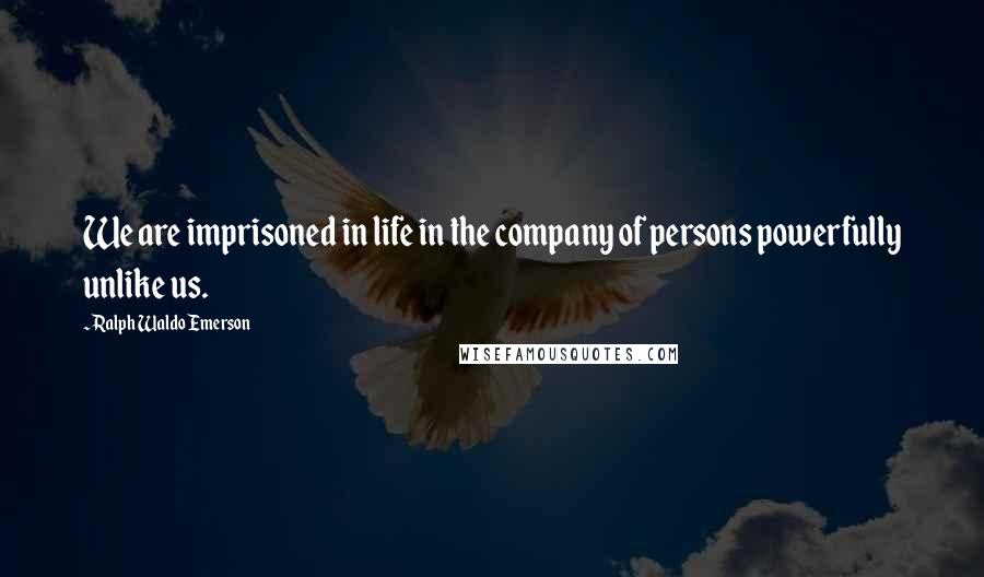 Ralph Waldo Emerson Quotes: We are imprisoned in life in the company of persons powerfully unlike us.