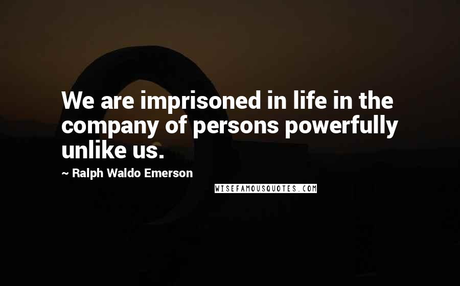 Ralph Waldo Emerson Quotes: We are imprisoned in life in the company of persons powerfully unlike us.