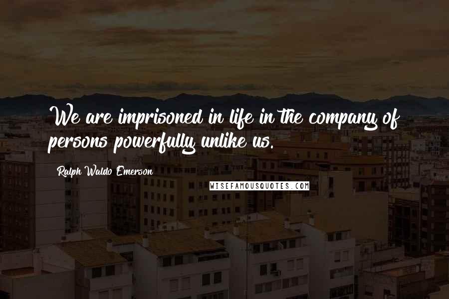 Ralph Waldo Emerson Quotes: We are imprisoned in life in the company of persons powerfully unlike us.