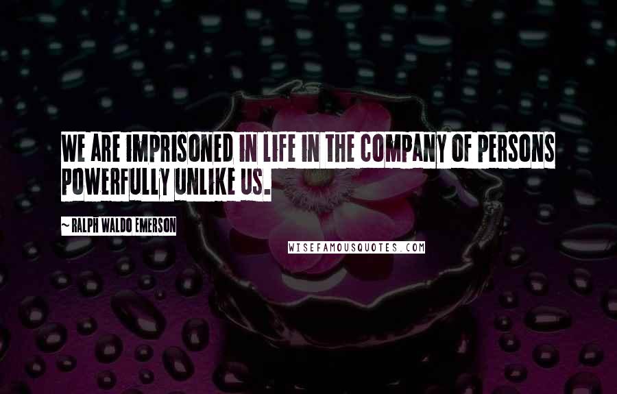 Ralph Waldo Emerson Quotes: We are imprisoned in life in the company of persons powerfully unlike us.