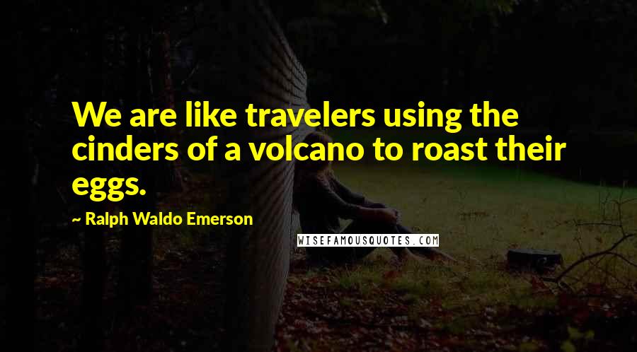 Ralph Waldo Emerson Quotes: We are like travelers using the cinders of a volcano to roast their eggs.