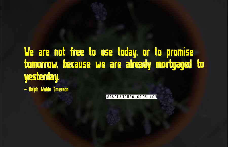 Ralph Waldo Emerson Quotes: We are not free to use today, or to promise tomorrow, because we are already mortgaged to yesterday.