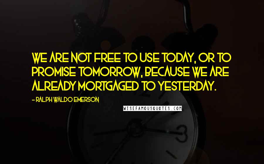 Ralph Waldo Emerson Quotes: We are not free to use today, or to promise tomorrow, because we are already mortgaged to yesterday.