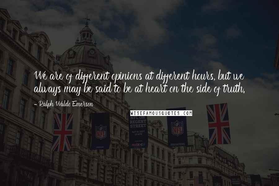 Ralph Waldo Emerson Quotes: We are of different opinions at different hours, but we always may be said to be at heart on the side of truth.