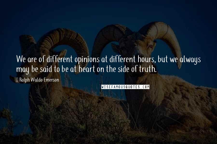 Ralph Waldo Emerson Quotes: We are of different opinions at different hours, but we always may be said to be at heart on the side of truth.