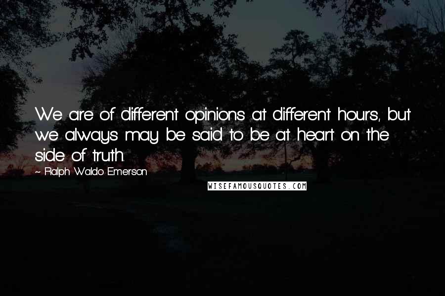 Ralph Waldo Emerson Quotes: We are of different opinions at different hours, but we always may be said to be at heart on the side of truth.