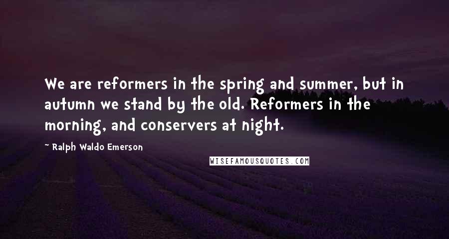 Ralph Waldo Emerson Quotes: We are reformers in the spring and summer, but in autumn we stand by the old. Reformers in the morning, and conservers at night.