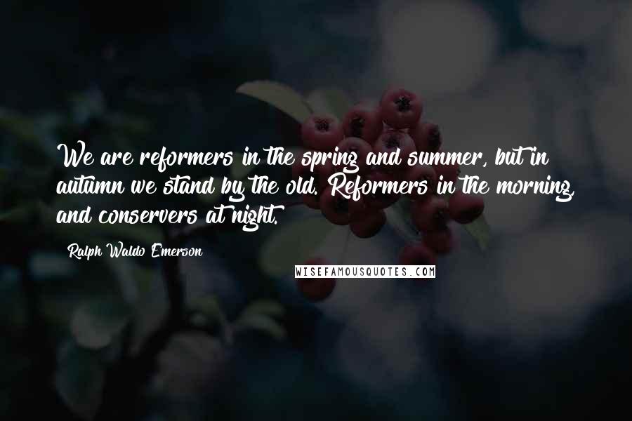 Ralph Waldo Emerson Quotes: We are reformers in the spring and summer, but in autumn we stand by the old. Reformers in the morning, and conservers at night.