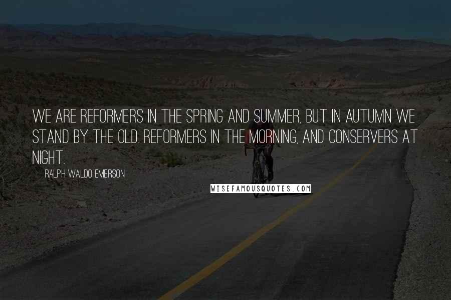 Ralph Waldo Emerson Quotes: We are reformers in the spring and summer, but in autumn we stand by the old. Reformers in the morning, and conservers at night.