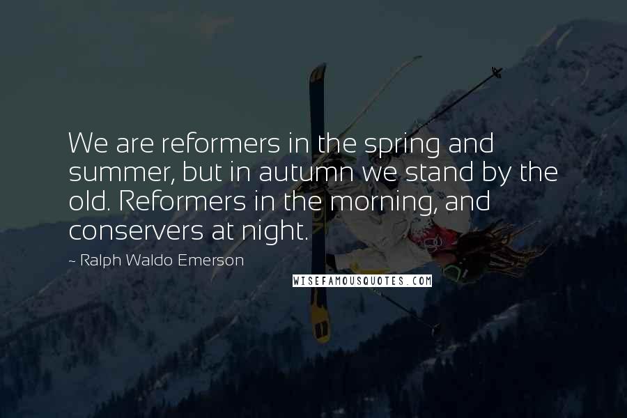 Ralph Waldo Emerson Quotes: We are reformers in the spring and summer, but in autumn we stand by the old. Reformers in the morning, and conservers at night.