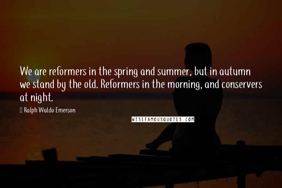 Ralph Waldo Emerson Quotes: We are reformers in the spring and summer, but in autumn we stand by the old. Reformers in the morning, and conservers at night.