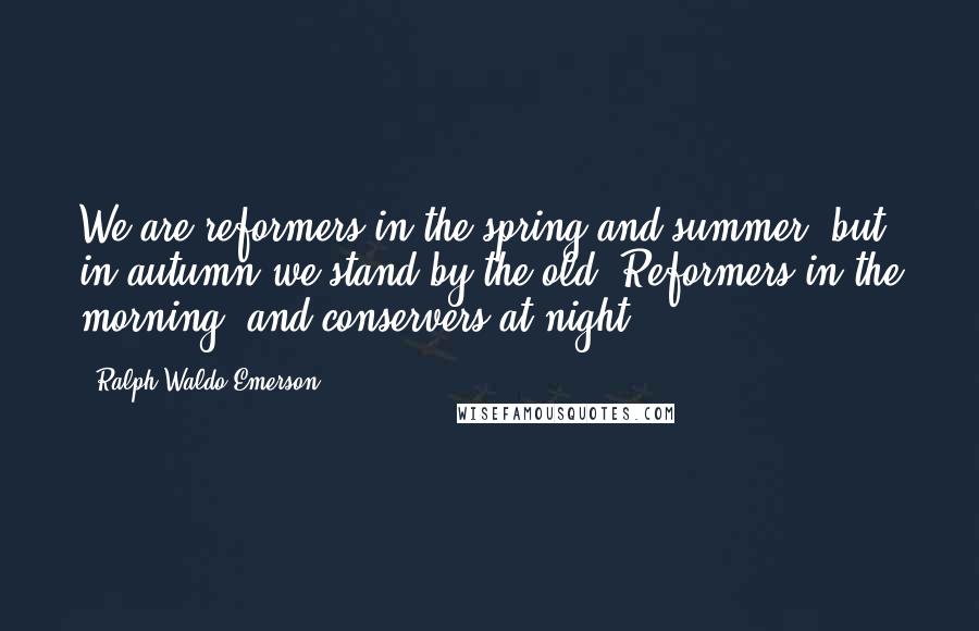 Ralph Waldo Emerson Quotes: We are reformers in the spring and summer, but in autumn we stand by the old. Reformers in the morning, and conservers at night.