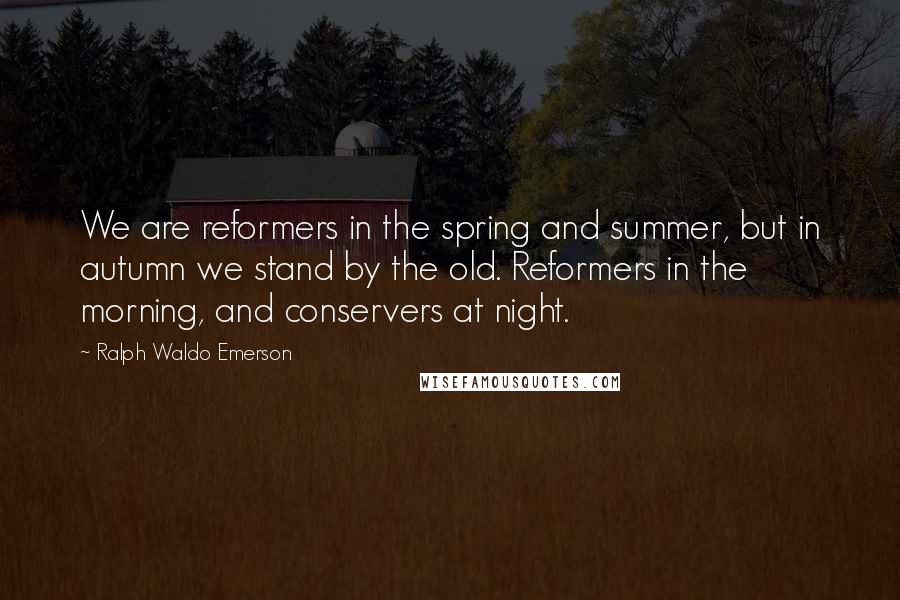 Ralph Waldo Emerson Quotes: We are reformers in the spring and summer, but in autumn we stand by the old. Reformers in the morning, and conservers at night.