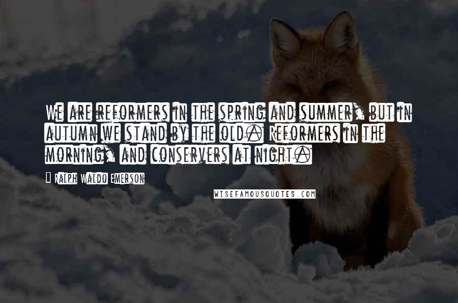 Ralph Waldo Emerson Quotes: We are reformers in the spring and summer, but in autumn we stand by the old. Reformers in the morning, and conservers at night.