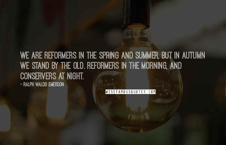 Ralph Waldo Emerson Quotes: We are reformers in the spring and summer, but in autumn we stand by the old. Reformers in the morning, and conservers at night.