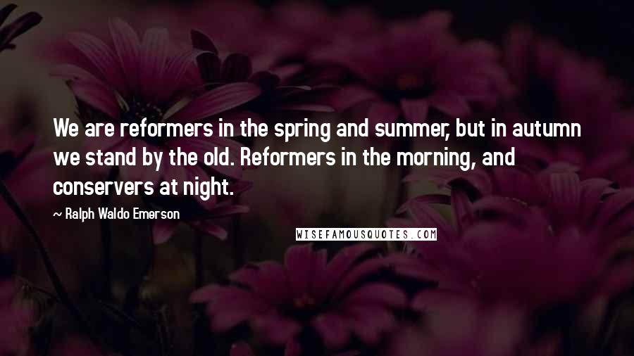 Ralph Waldo Emerson Quotes: We are reformers in the spring and summer, but in autumn we stand by the old. Reformers in the morning, and conservers at night.