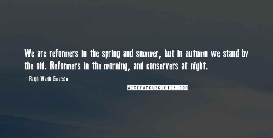 Ralph Waldo Emerson Quotes: We are reformers in the spring and summer, but in autumn we stand by the old. Reformers in the morning, and conservers at night.