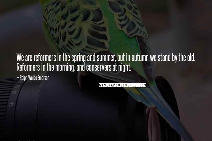 Ralph Waldo Emerson Quotes: We are reformers in the spring and summer, but in autumn we stand by the old. Reformers in the morning, and conservers at night.