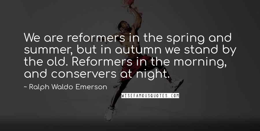 Ralph Waldo Emerson Quotes: We are reformers in the spring and summer, but in autumn we stand by the old. Reformers in the morning, and conservers at night.