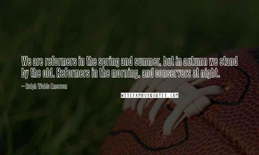 Ralph Waldo Emerson Quotes: We are reformers in the spring and summer, but in autumn we stand by the old. Reformers in the morning, and conservers at night.