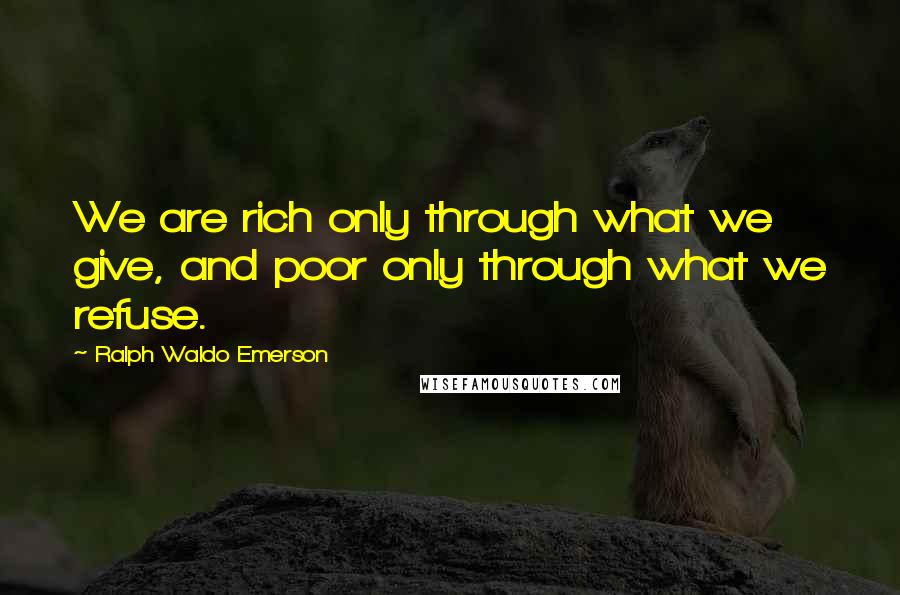 Ralph Waldo Emerson Quotes: We are rich only through what we give, and poor only through what we refuse.