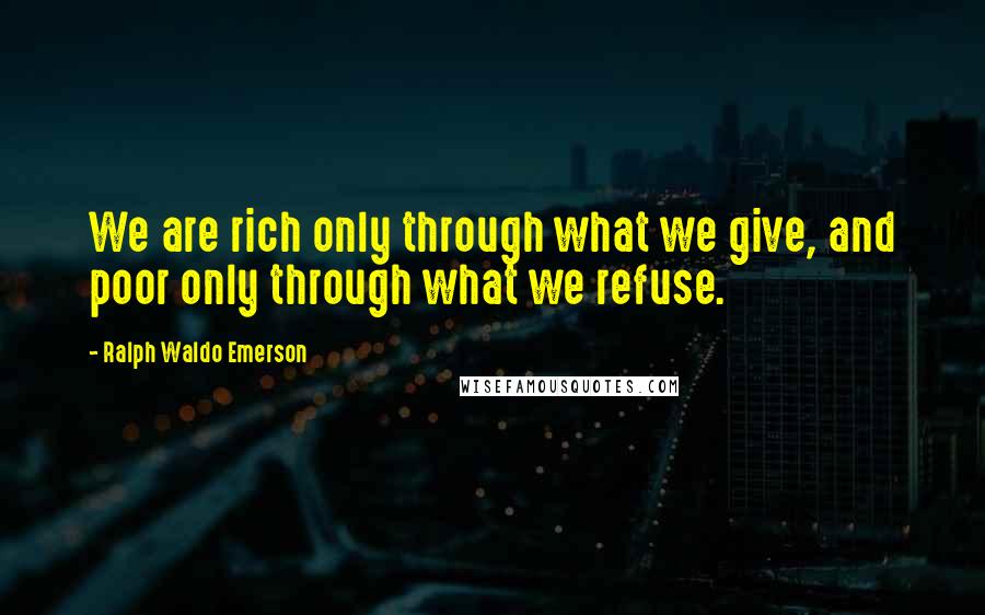 Ralph Waldo Emerson Quotes: We are rich only through what we give, and poor only through what we refuse.