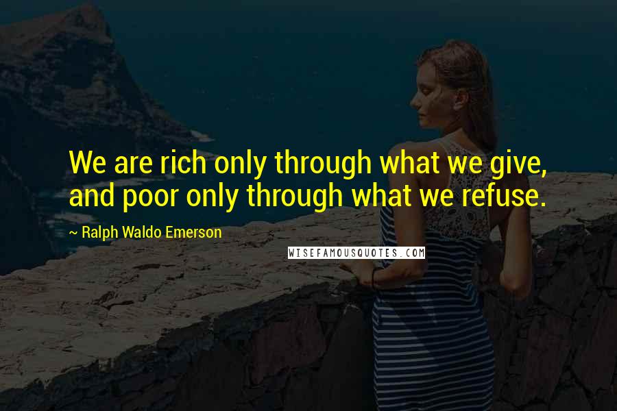 Ralph Waldo Emerson Quotes: We are rich only through what we give, and poor only through what we refuse.