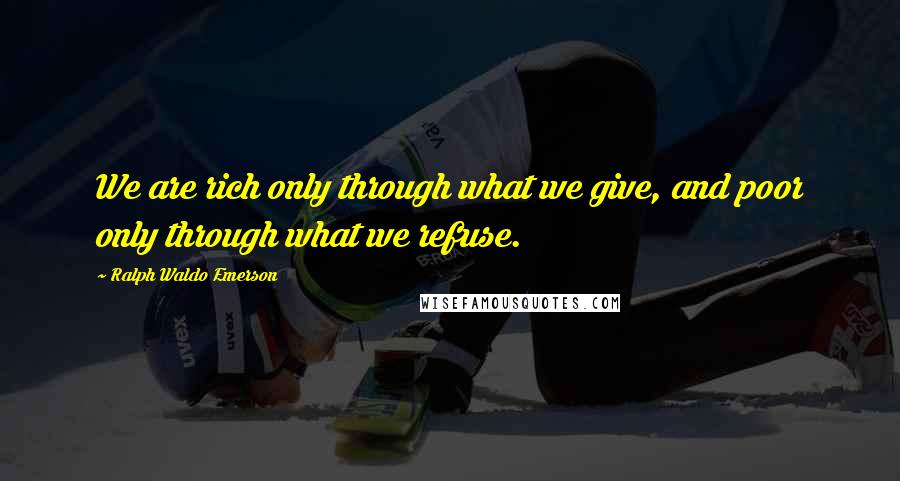 Ralph Waldo Emerson Quotes: We are rich only through what we give, and poor only through what we refuse.