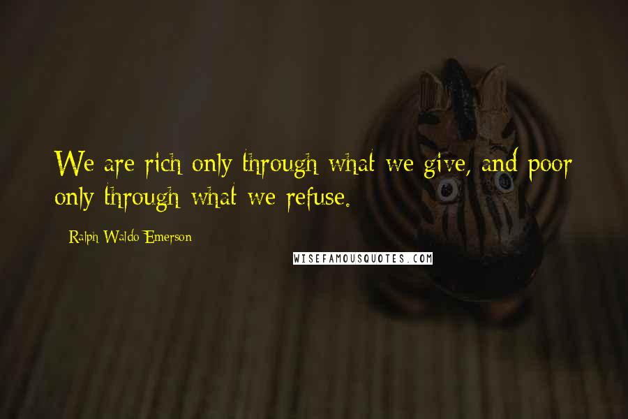 Ralph Waldo Emerson Quotes: We are rich only through what we give, and poor only through what we refuse.