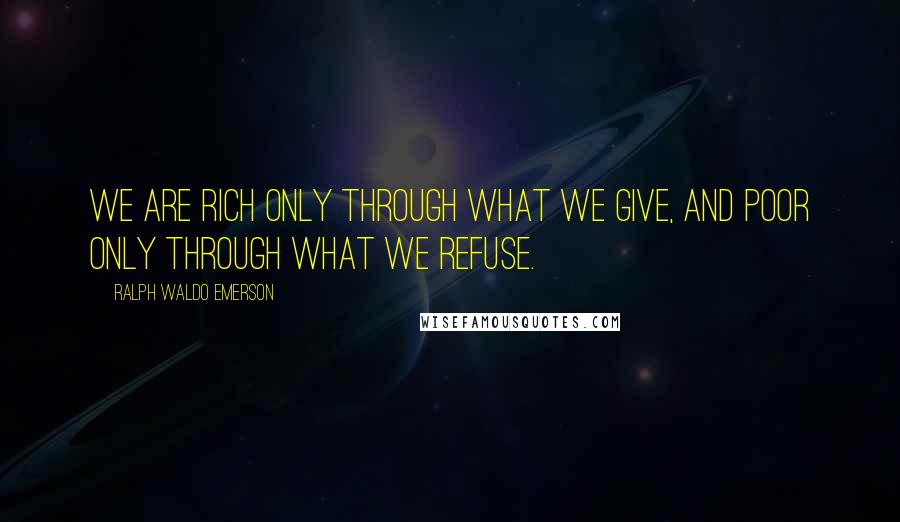 Ralph Waldo Emerson Quotes: We are rich only through what we give, and poor only through what we refuse.