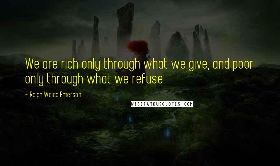 Ralph Waldo Emerson Quotes: We are rich only through what we give, and poor only through what we refuse.