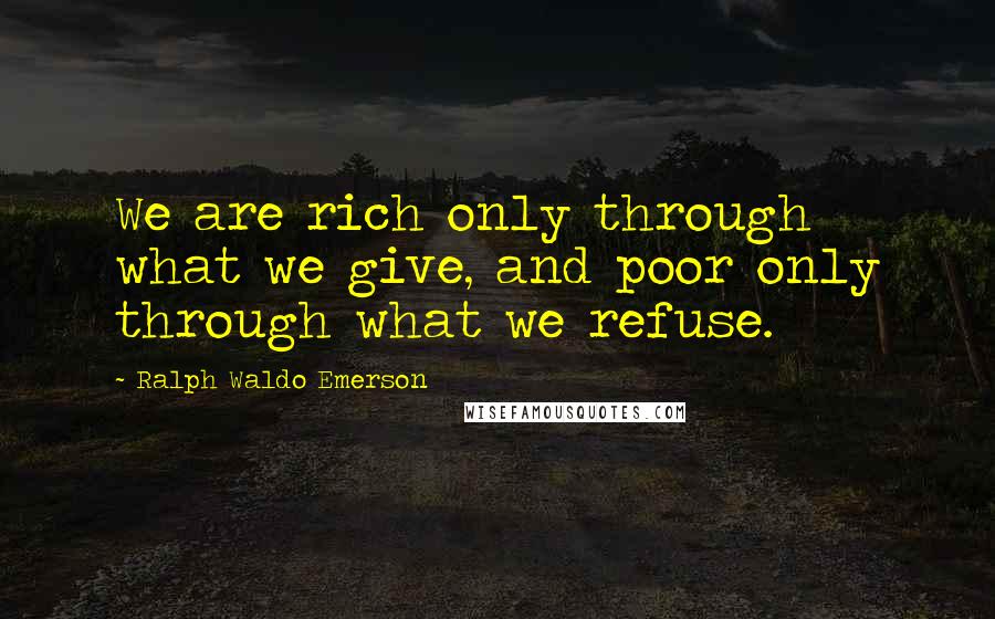 Ralph Waldo Emerson Quotes: We are rich only through what we give, and poor only through what we refuse.