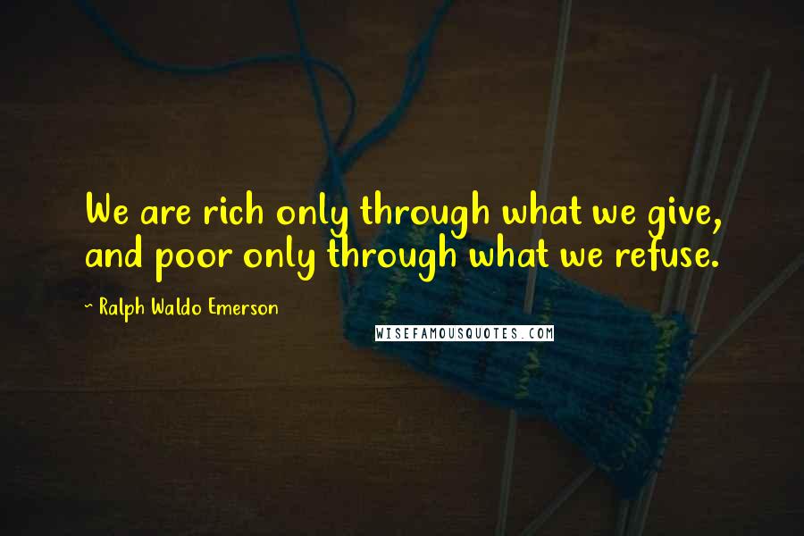 Ralph Waldo Emerson Quotes: We are rich only through what we give, and poor only through what we refuse.