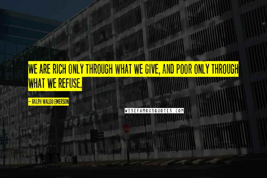 Ralph Waldo Emerson Quotes: We are rich only through what we give, and poor only through what we refuse.