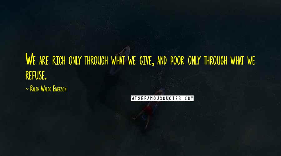 Ralph Waldo Emerson Quotes: We are rich only through what we give, and poor only through what we refuse.