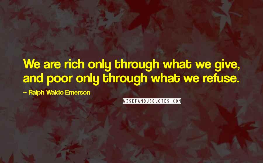 Ralph Waldo Emerson Quotes: We are rich only through what we give, and poor only through what we refuse.