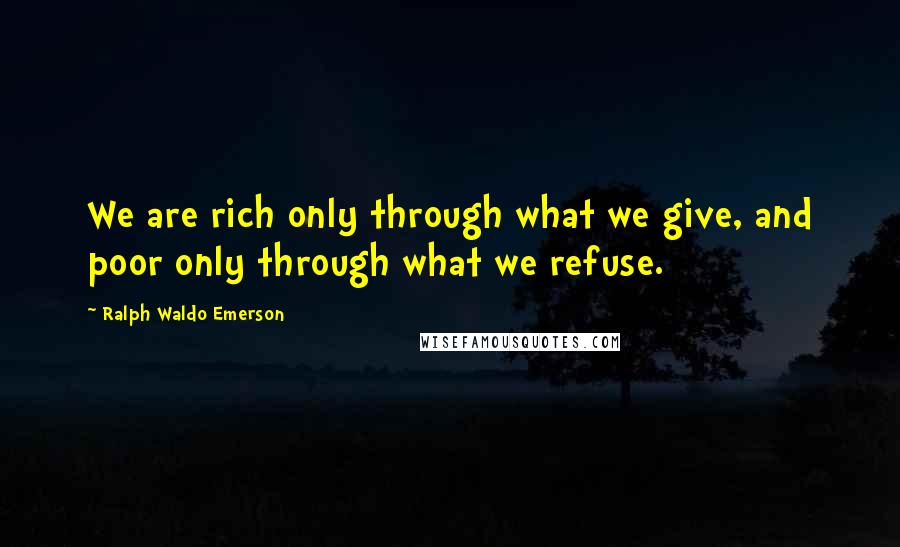 Ralph Waldo Emerson Quotes: We are rich only through what we give, and poor only through what we refuse.