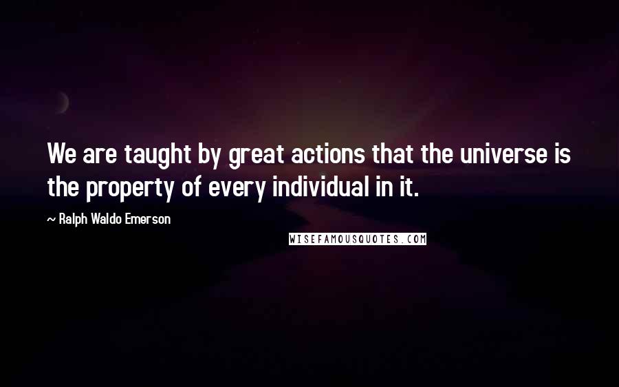 Ralph Waldo Emerson Quotes: We are taught by great actions that the universe is the property of every individual in it.