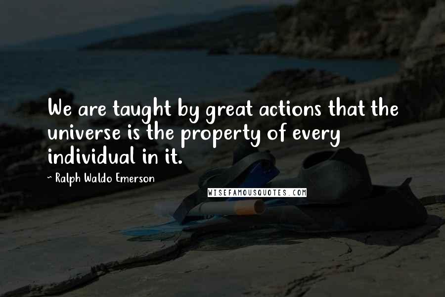 Ralph Waldo Emerson Quotes: We are taught by great actions that the universe is the property of every individual in it.