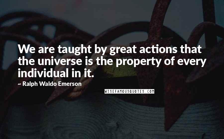 Ralph Waldo Emerson Quotes: We are taught by great actions that the universe is the property of every individual in it.