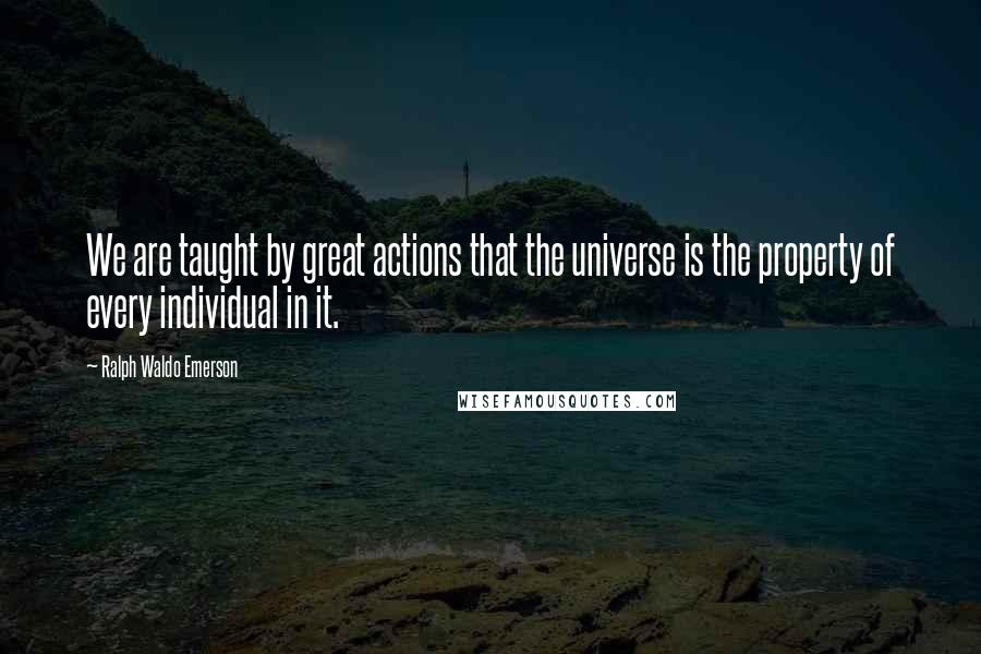 Ralph Waldo Emerson Quotes: We are taught by great actions that the universe is the property of every individual in it.