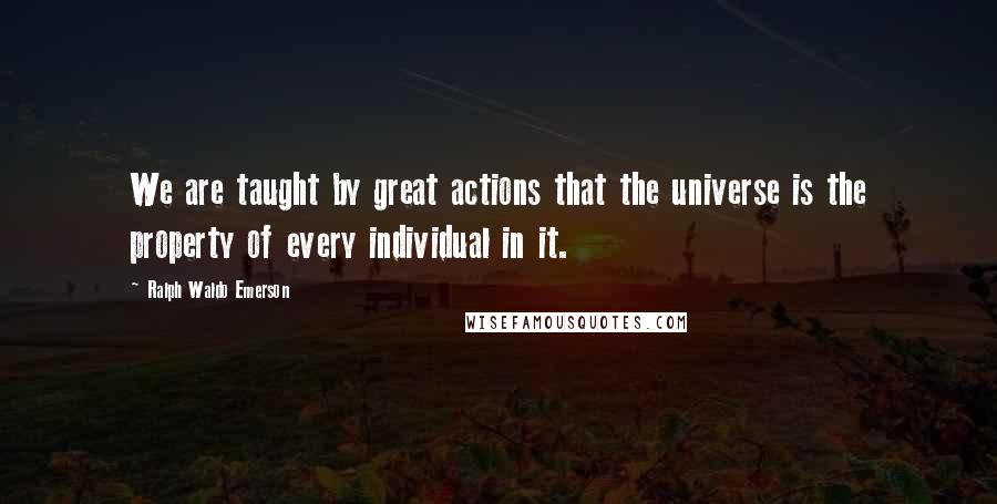 Ralph Waldo Emerson Quotes: We are taught by great actions that the universe is the property of every individual in it.