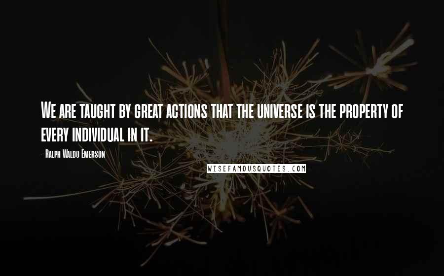 Ralph Waldo Emerson Quotes: We are taught by great actions that the universe is the property of every individual in it.