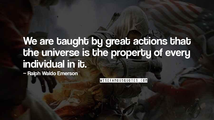 Ralph Waldo Emerson Quotes: We are taught by great actions that the universe is the property of every individual in it.