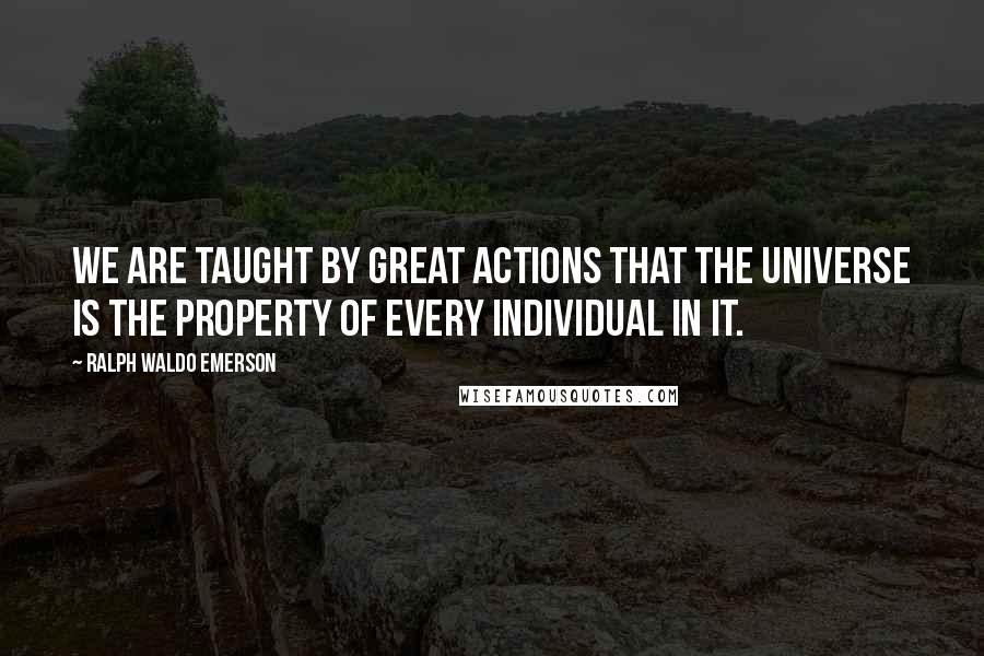 Ralph Waldo Emerson Quotes: We are taught by great actions that the universe is the property of every individual in it.