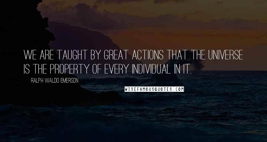 Ralph Waldo Emerson Quotes: We are taught by great actions that the universe is the property of every individual in it.