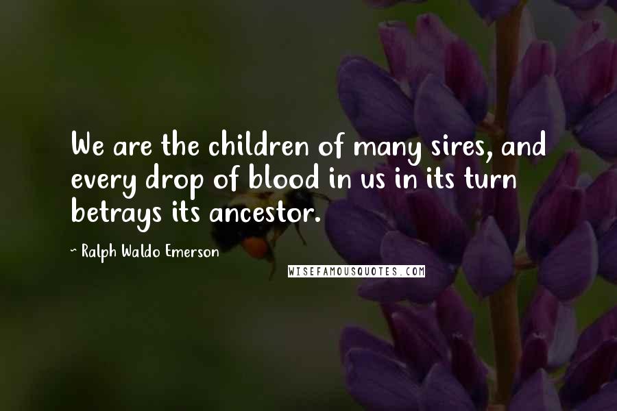 Ralph Waldo Emerson Quotes: We are the children of many sires, and every drop of blood in us in its turn betrays its ancestor.