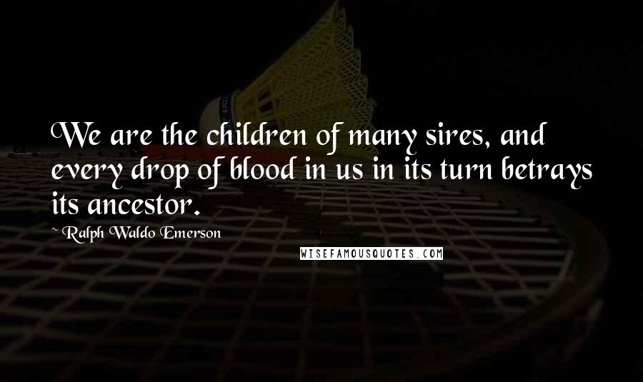 Ralph Waldo Emerson Quotes: We are the children of many sires, and every drop of blood in us in its turn betrays its ancestor.